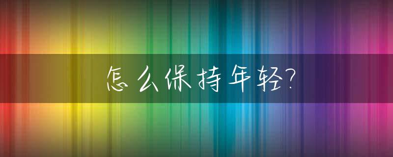 怎么保持年轻?_六十岁了怎么保持年轻