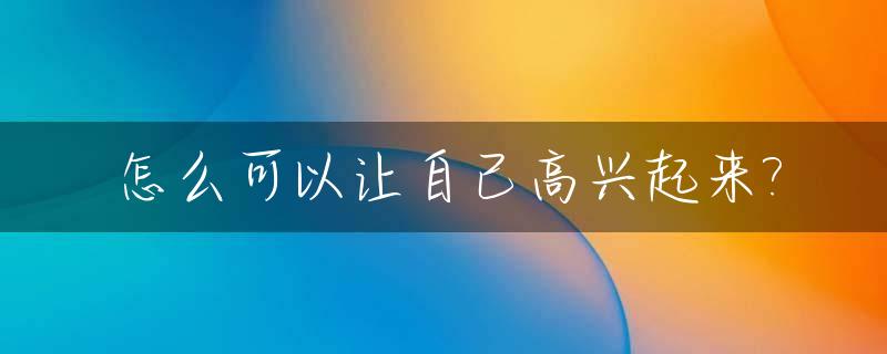 怎么可以让自己高兴起来?_如何才能让自己高兴起来