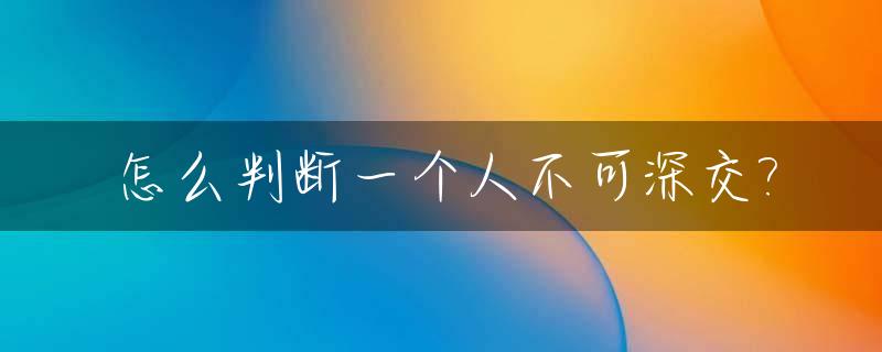怎么判断一个人不可深交?_一个人不可深交的表现