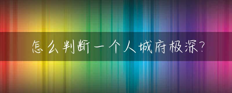 怎么判断一个人城府极深?_怎么看出一个人城府深