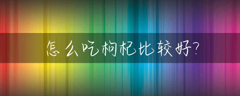 怎么吃枸杞比较好?_如何吃枸杞子能吸收到它的营养