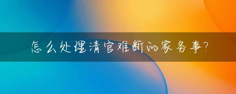 怎么处理清官难断的家务事?_清官难断家务事怎么办