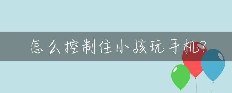 怎么控制住小孩玩手机?_怎么控制小孩不玩手机