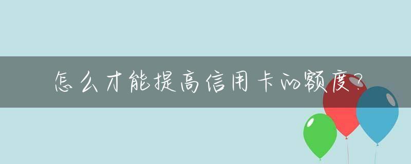怎么才能提高信用卡的额度?_有什么办法提高信用卡额度