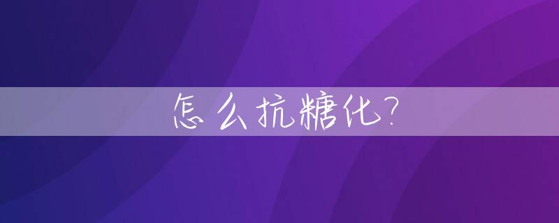 怎么抗糖化?_怎么抗糖化饮食什么不能吃