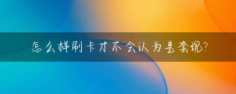 怎么样刷卡才不会认为是套现?_刷卡三种方式