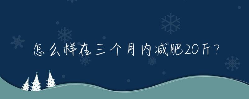 怎么样在三个月内减肥20斤?_如何在三个月内减20斤