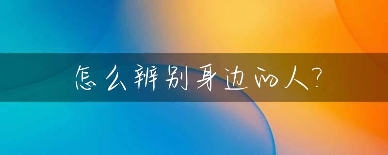 怎么辨别身边的人?_怎么辨别身边的人是不是伪人
