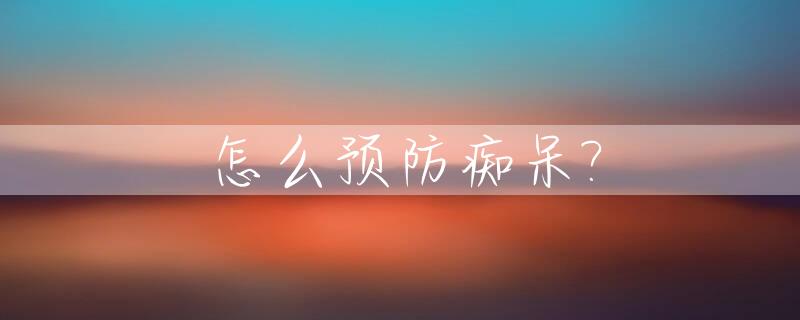 怎么预防痴呆?_怎么预防痴呆老老年痴呆