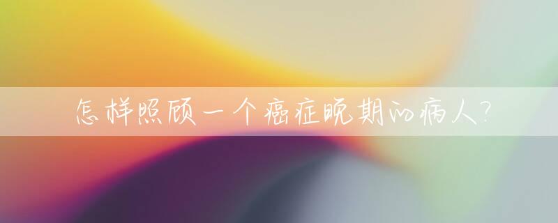 怎样照顾一个癌症晚期的病人?_怎么照顾癌症病人