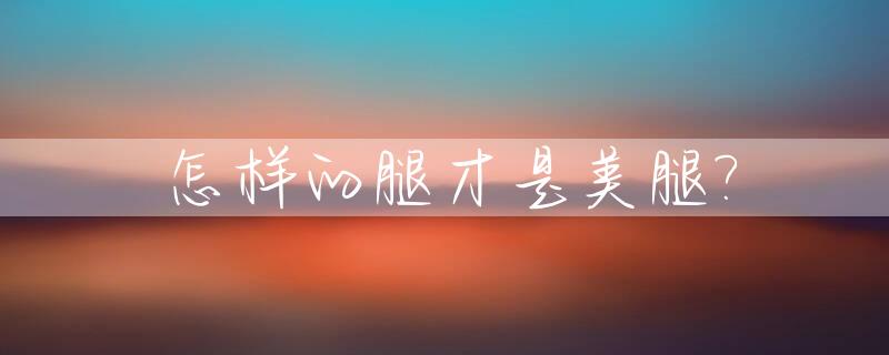 怎样的腿才是美腿?_怎么样的腿型最美?