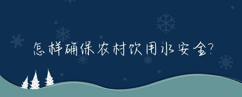 怎样确保农村饮用水安全?_农村饮水安全保障措施