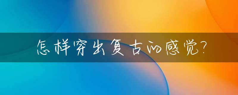 怎样穿出复古的感觉?_怎样穿出复古的感觉女生