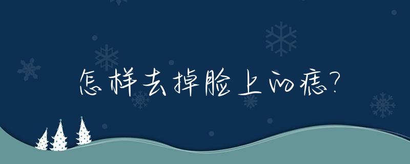 怎样去掉脸上的痣?_如何去掉脸上的痣