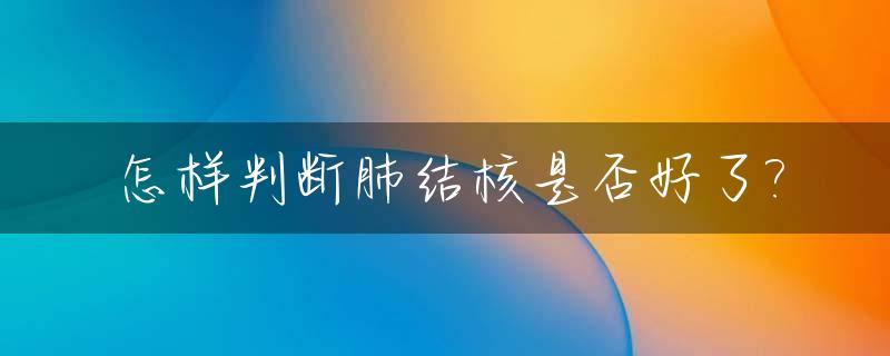 怎样判断肺结核是否好了?_怎么判断肺结核是否好了