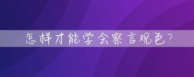 怎样才能学会察言观色?_怎样才能学会察言观色呢