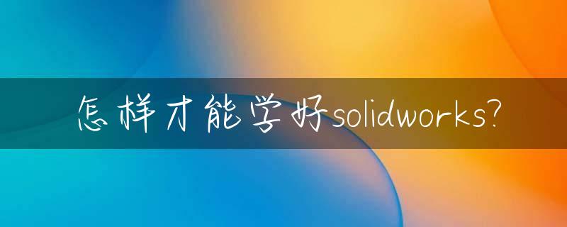 怎样才能学好solidworks?_怎样才能学好语文
