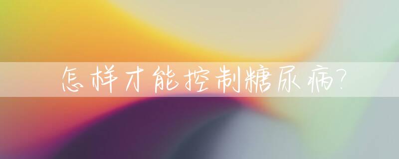 怎样才能控制糖尿病?_怎样才能控制糖尿病消瘦