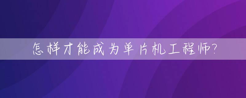 怎样才能成为单片机工程师?_怎样才能成为单片机工程师岗位