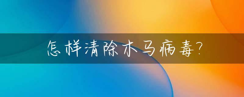 怎样清除木马病毒?_如何清除木马病毒?
