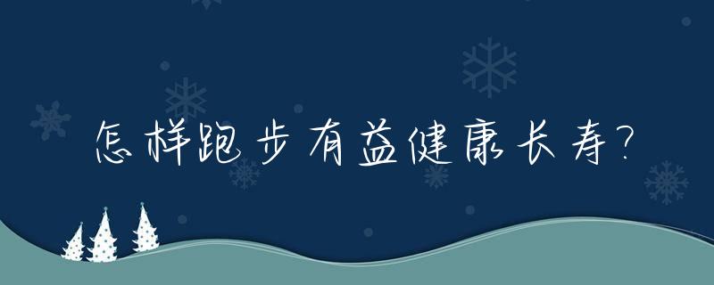 怎样跑步有益健康长寿?_如何跑步时间长