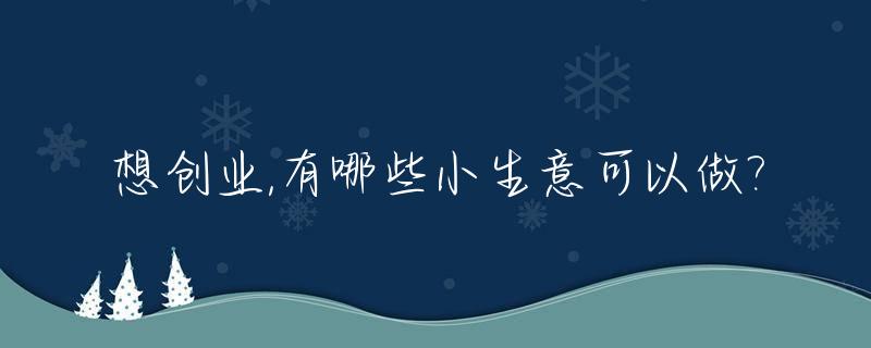 想创业,有哪些小生意可以做?_有什么小生意可以做的
