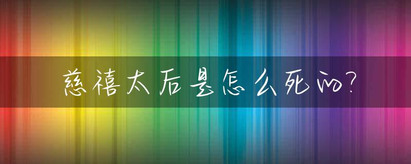 慈禧太后是怎么死的?_慈禧为什么让宫女口含温水等候