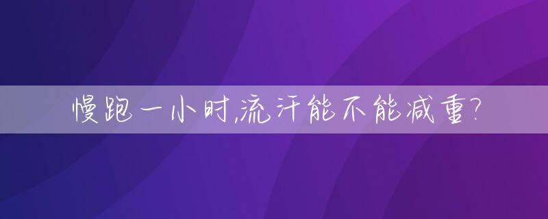 慢跑一小时,流汗能不能减重?_慢跑一小时出汗少