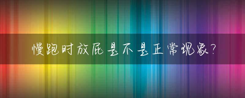 慢跑时放屁是不是正常现象?_跑步慢放