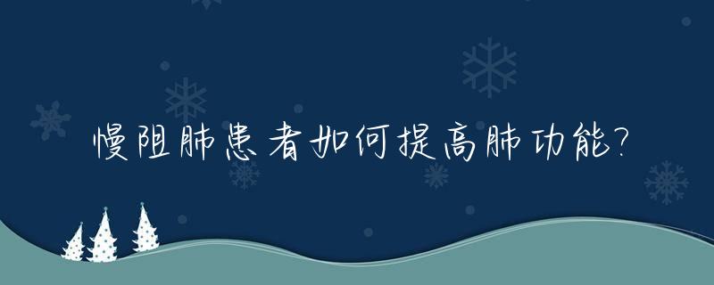 慢阻肺患者如何提高肺功能?_慢阻肺患者如何提高肺功能专家共识