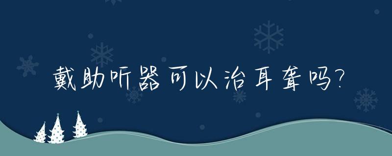 戴助听器可以治耳聋吗?_戴助听器能正常工作吗