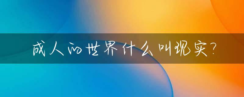 成人的世界什么叫现实?_成人的世界是什么样的