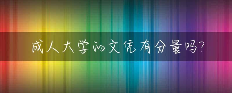 成人大学的文凭有分量吗?_成人大学有学历要求吗