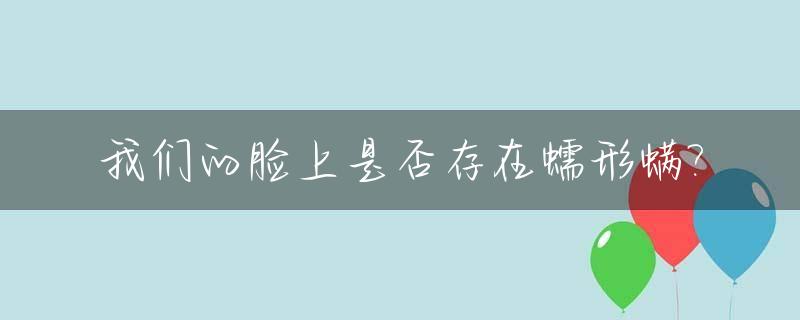 我们的脸上是否存在蠕形螨?_脸上蠕形螨虫皮炎好治疗吗