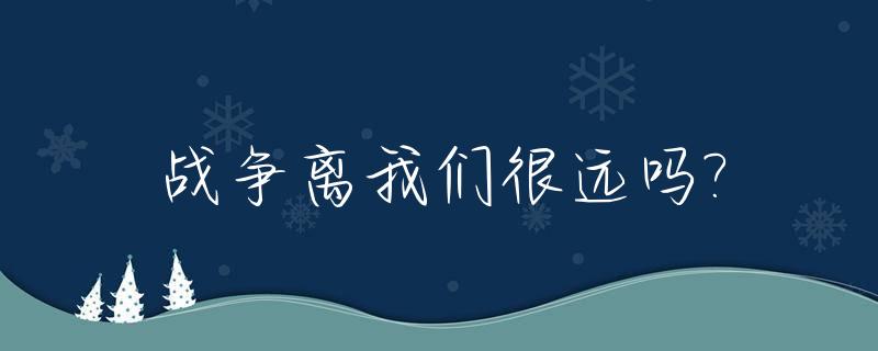 战争离我们很远吗?_战争离我们究竟有多远