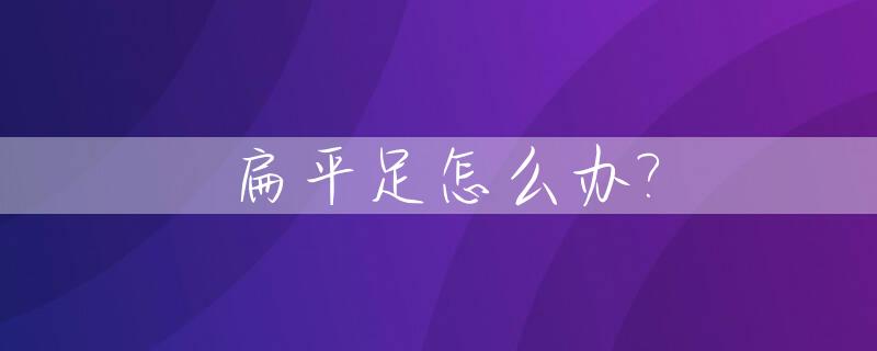 扁平足怎么办?_10岁孩子扁平足怎么办