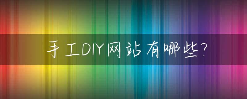 手工DIY网站有哪些?_手工diy网站有哪些平台