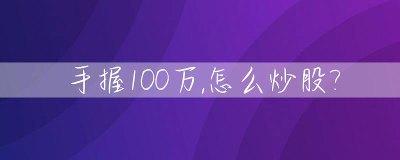手握100万,怎么炒股?_拿一百多万炒股的人有多少钱
