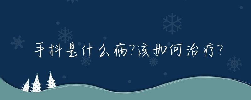 手抖是什么病?该如何治疗?_手抖是什么病?该如何治疗视频