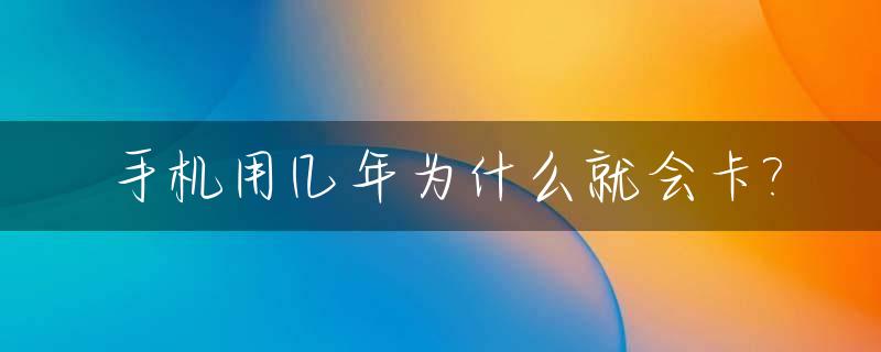 手机用几年为什么就会卡?_手机用几年就会变得很慢很卡