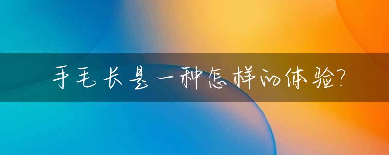 手毛长是一种怎样的体验?_手毛很长这是正常的吗
