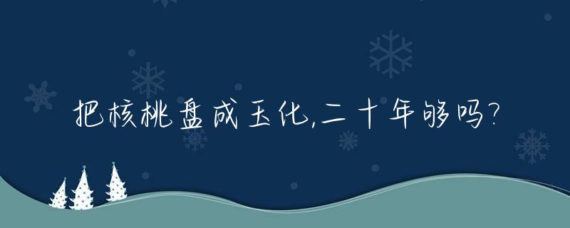 把核桃盘成玉化,二十年够吗?_文玩核桃盘玉化