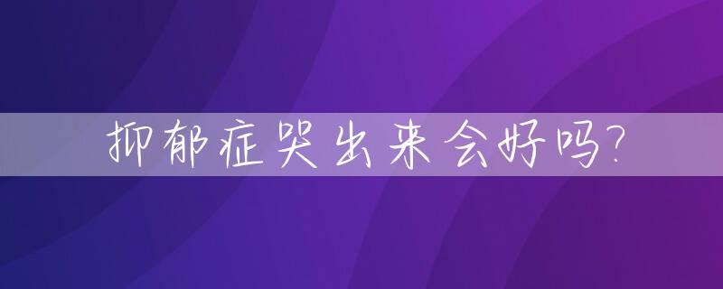 抑郁症哭出来会好吗?_抑郁症哭出来会好吗视频