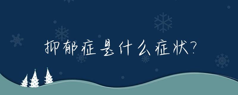 抑郁症是什么症状?_我想问一下抑郁症是什么症状