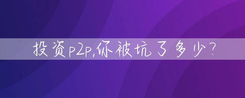 投资p2p,你被坑了多少?_p2p投资骗局