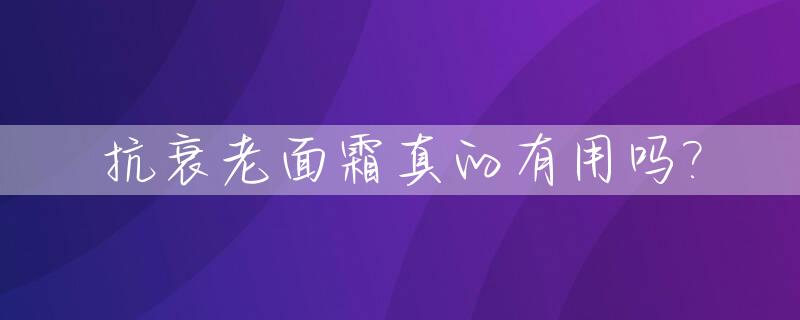 抗衰老面霜真的有用吗?_抗衰老面霜真的有用吗女生