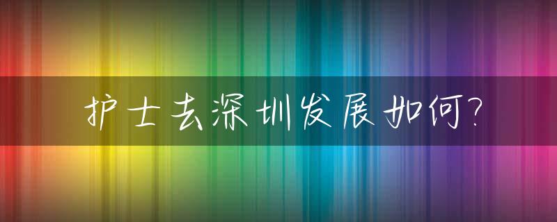 护士去深圳发展如何?_在深圳做护士工资高吗