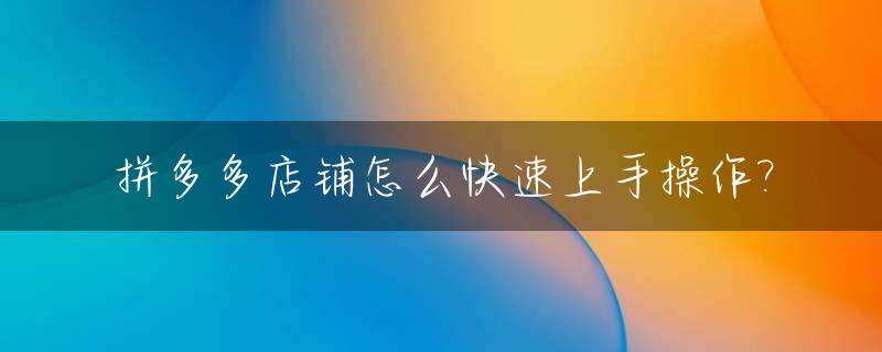 拼多多店铺怎么快速上手操作?_拼多多开店后怎么能快速卖货
