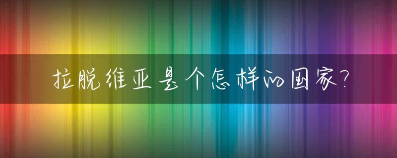 拉脱维亚是个怎样的国家?_拉脱维亚百度百科