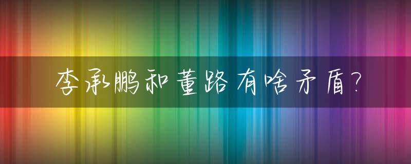 李承鹏和董路有啥矛盾?_李承鹏谁警告我